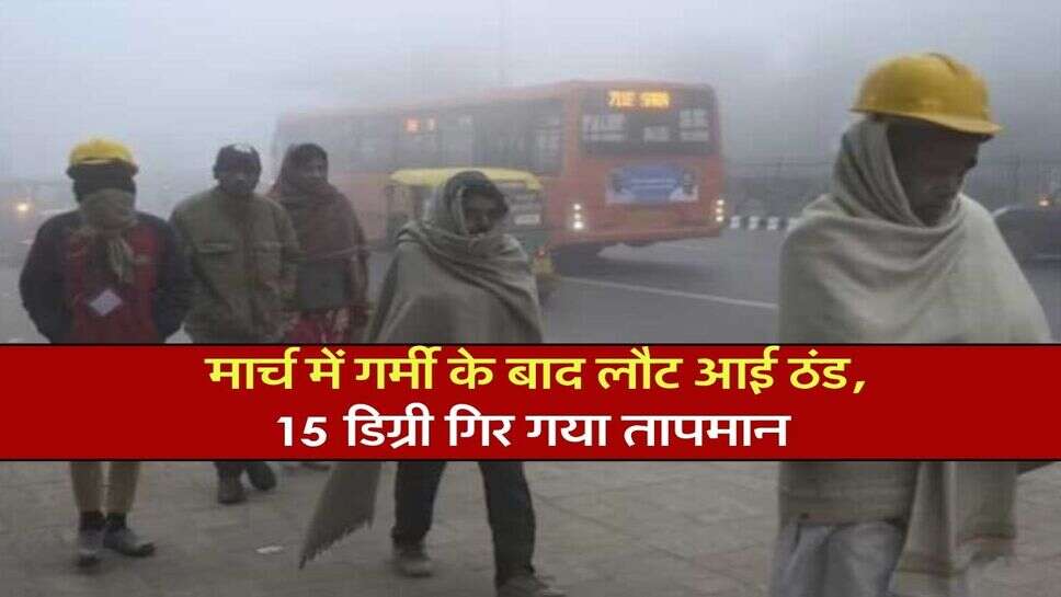 IMD Weather : मार्च में गर्मी के बाद लौट आई ठंड, 15 डिग्री गिर गया तापमान