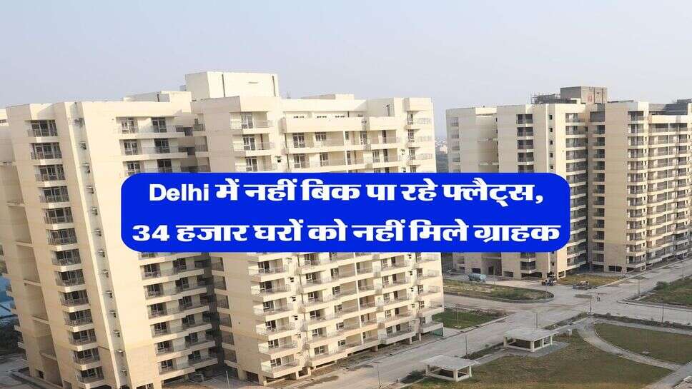 Delhi में नहीं बिक पा रहे फ्लैट्स, 34 हजार घरों को नहीं मिले ग्राहक