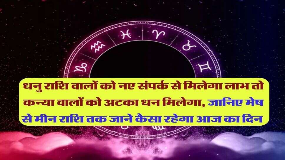 धनु राशि वालों को नए संपर्क से मिलेगा लाभ तो कन्या वालों को अटका धन मिलेगा, जानिए मेष से मीन राशि तक जाने कैसा रहेगा आज का दिन 