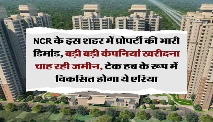 NCR के इस शहर में प्रोपर्टी की भारी डिमांड, बड़ी बड़ी कंपनियां खरीदना चाह रही जमीन, टेक हब के रूप में विकसित होगा ये एरिया