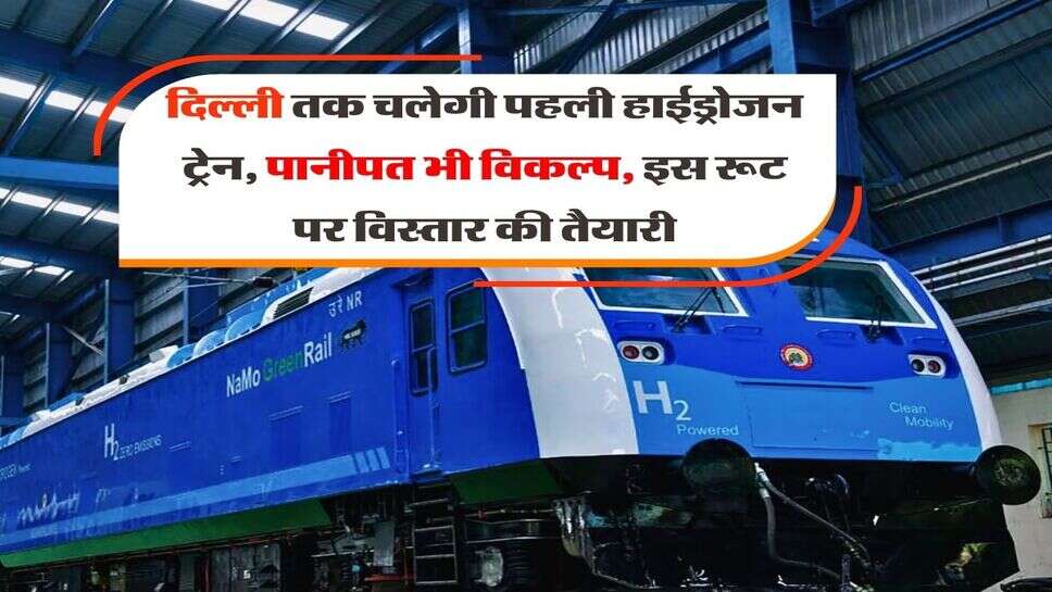 Hydrogen train Update : दिल्ली तक चलेगी पहली हाईड्रोजन ट्रेन, पानीपत भी विकल्प, इस रूट पर विस्तार की तैयारी