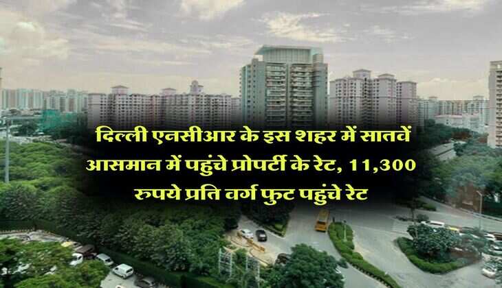 Delhi-NCR : दिल्ली एनसीआर के इस शहर में सातवें आसमान में पहुंचे प्रोपर्टी के रेट, 11,300 रुपये प्रति वर्ग फुट पहुंचे रेट