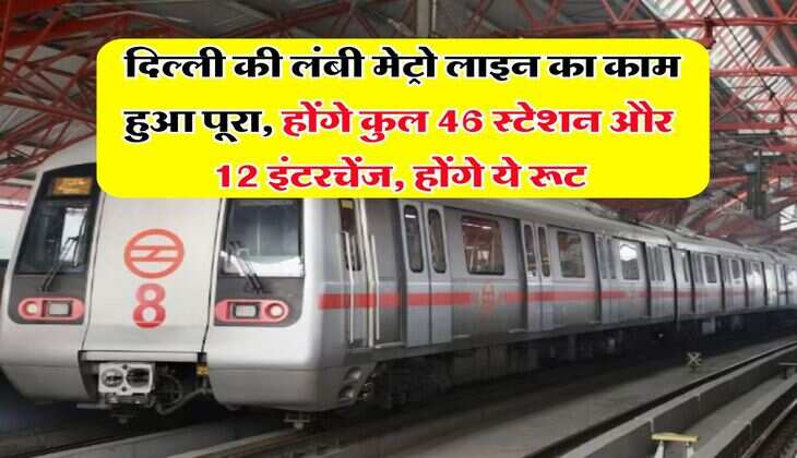 Delhi Metro : दिल्ली की लंबी मेट्रो लाइन का काम हुआ पूरा, होंगे कुल 46 स्टेशन और 12 इंटरचेंज, होंगे ये रूट