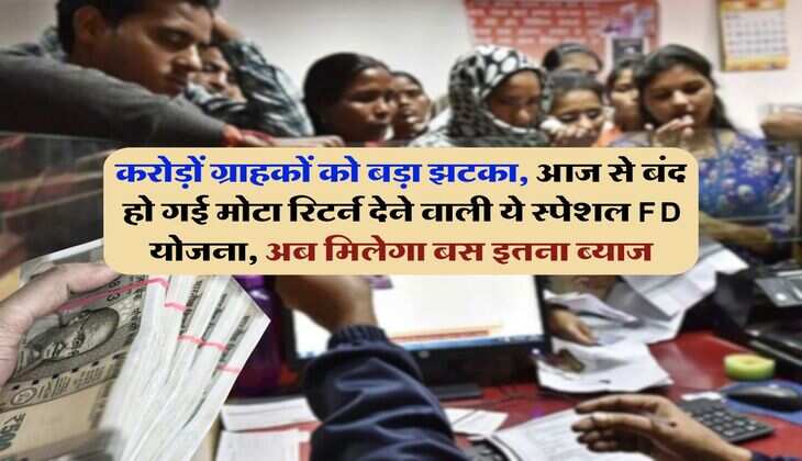 FD Special scheme : करोड़ों ग्राहकों को बड़ा झटका, आज से बंद हो गई मोटा रिटर्न देने वाली ये स्पेशल FD योजना, अब मिलेगा बस इतना ब्याज