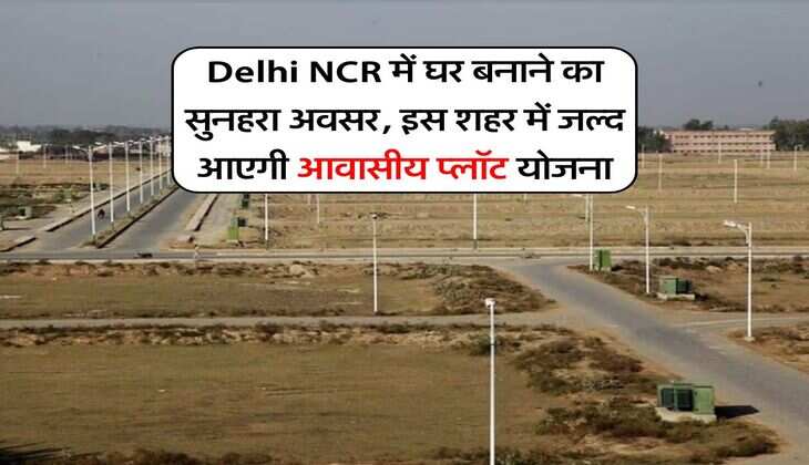 Delhi NCR में घर बनाने का सुनहरा अवसर, इस शहर में जल्द आएगी आवासीय प्लॉट योजना
