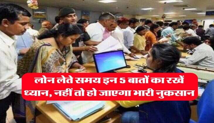 Bank Loan : लोन लेते समय इन 5 बातों का रखें ध्यान, नहीं तो हो जाएगा भारी नुकसान
