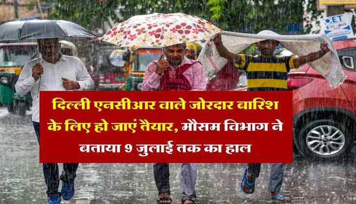 Delhi NCR ka mausam : दिल्ली एनसीआर वाले जोरदार बारिश के लिए हो जाएं तैयार, मौसम विभाग ने बताया 9 जुलाई तक का हाल