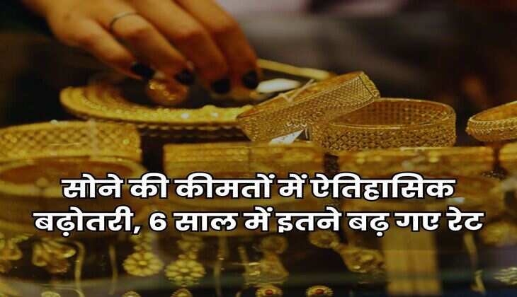Gold Rate Hike : सोने की कीमतों में ऐतिहासिक बढ़ोतरी, 6 साल में इतने बढ़ गए रेट