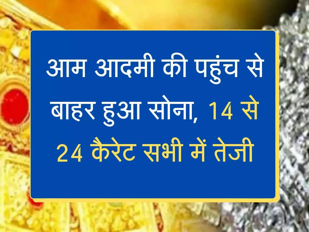 Sona Chandi Rate आम आदमी की पहुंच से बाहर हुआ सोना, 14 से 24 कैरेट सभी में तेजी