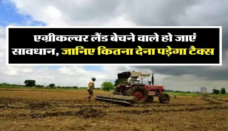 Income Tax : एग्रीकल्&zwj;चर लैंड बेचने वाले हो जाएं सावधान, जानिए कितना देना पड़ेगा टैक्स 