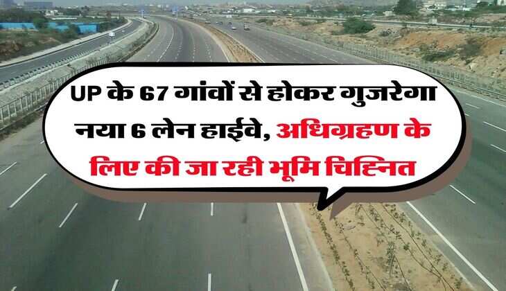 UP के 67 गांवों से होकर गुजरेगा नया 6 लेन हाईवे, अधिग्रहण के लिए की जा रही भूमि चिह्नित