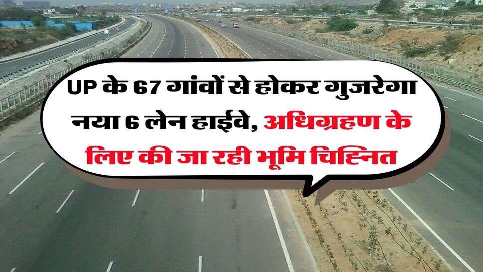 UP के 67 गांवों से होकर गुजरेगा नया 6 लेन हाईवे, अधिग्रहण के लिए की जा रही भूमि चिह्नित