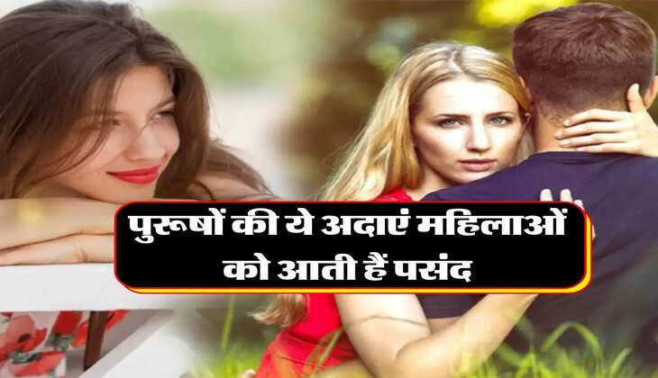 Chanakya Niti : पुरूषों की ये अदाएं महिलाओं को आती हैं पसंद, पहली नजर में हो जाता है प्यार