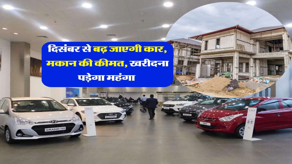 दिसंबर से बढ़ जाएगी कार, मकान की कीमत, खरीदना पड़ेगा महंगा&nbsp;