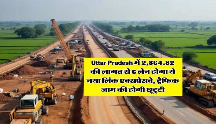 Uttar Pradesh में 2,864.82 की लागत से 6 लेन होगा ये नया लिंक एक्सप्रेसवे, ट्रैफिक जाम की होगी छूट्टी