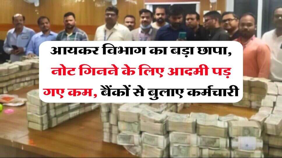 Income Tax Raid : आयकर विभाग का बड़ा छापा, नोट गिनने के लिए आदमी पड़ गए कम, बैंकों से बुलाए कर्मचारी