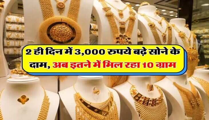 Gold Rates : 2 ही दिन में 3,000 रुपये बढ़े सोने के दाम, अब इतने में मिल रहा 10 ग्राम