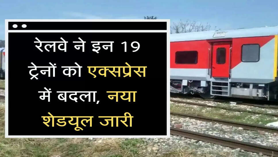  Express Train  रेलवे ने इन 19 ट्रेनों को एक्सप्रेस में बदला, नया शेडयूल जारी