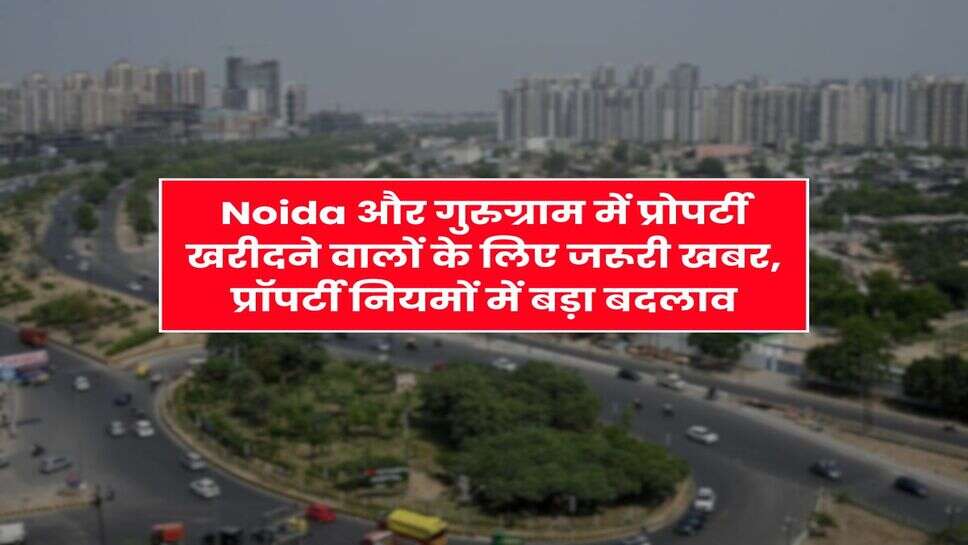 Noida और गुरुग्राम में प्रोपर्टी खरीदने वालों के लिए जरूरी खबर, प्रॉपर्टी नियमों में बड़ा बदलाव
