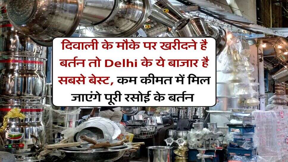 दिवाली के मौके पर खरीदने है बर्तन तो Delhi के ये बाजार है सबसे बेस्ट, कम कीमत में मिल जाएंगे पूरी रसोई के बर्तन&nbsp;
