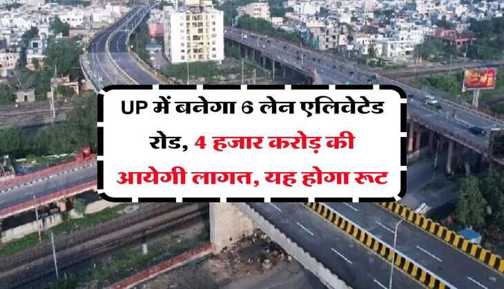 UP में बनेगा 6 लेन एलिवेटेड रोड, 4 हजार करोड़ की आयेगी लागत, यह होगा रूट