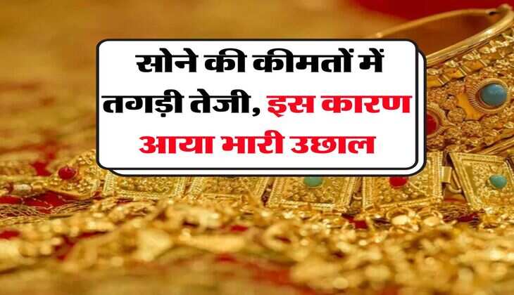 Gold Rate Hike : सोने की कीमतों में तगड़ी तेजी, इस कारण आया भारी उछाल