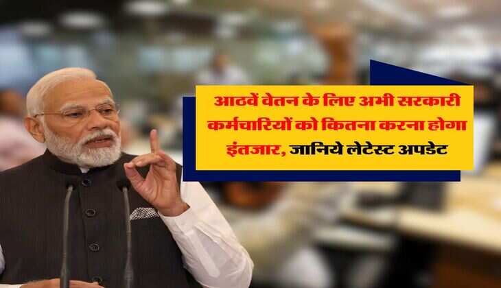 8th Pay Commission : आठवें वेतन के लिए अभी सरकारी कर्मचारियों को कितना करना होगा इंतजार, जानिये लेटेस्ट अपडेट