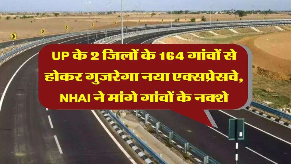 UP के 2 जिलों के 164 गांवों से होकर गुजरेगा नया एक्सप्रेसवे, NHAI ने मांगे गांवों के नक्शे