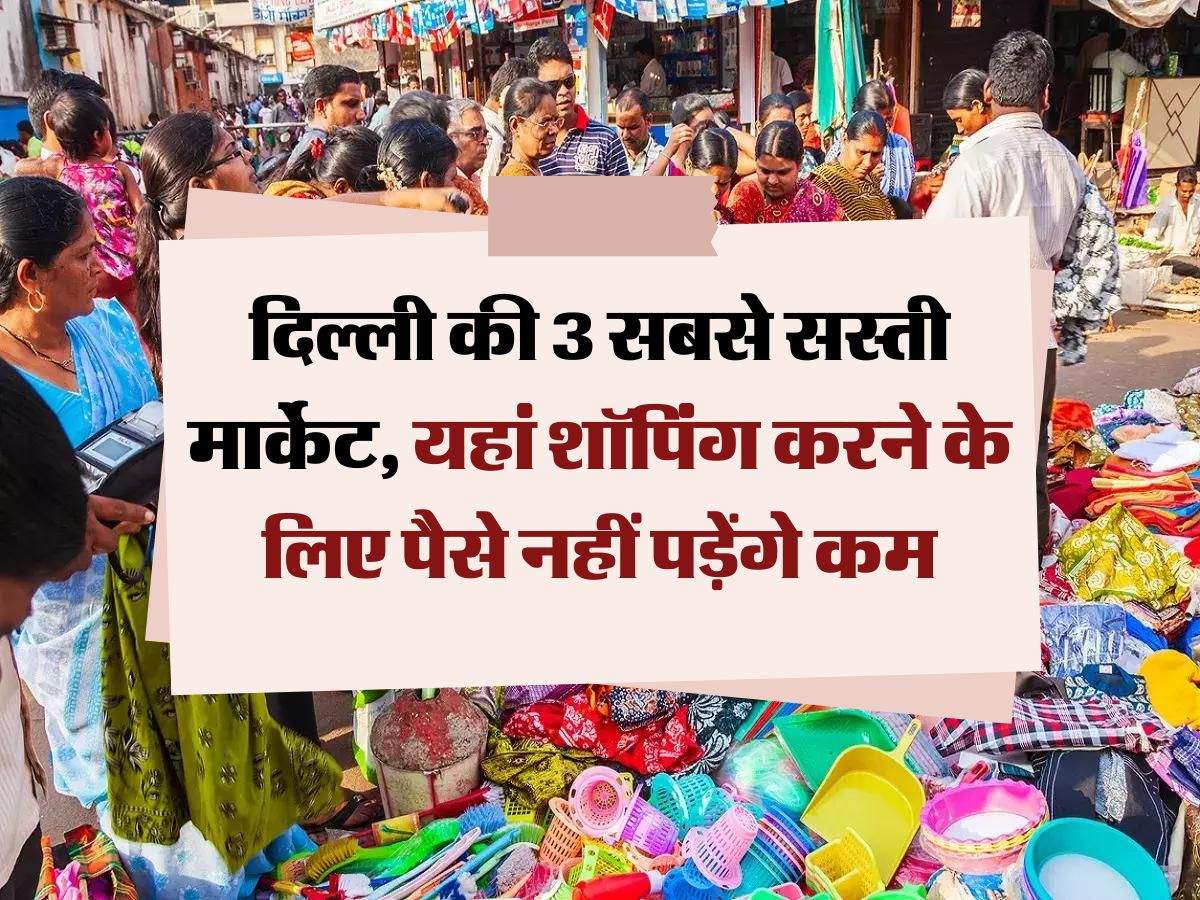 Delhi's cheapest market : दिल्ली की 3 सबसे सस्ती मार्केट, यहां शॉपिंग करने के लिए पैसे नहीं पड़ेंगे कम