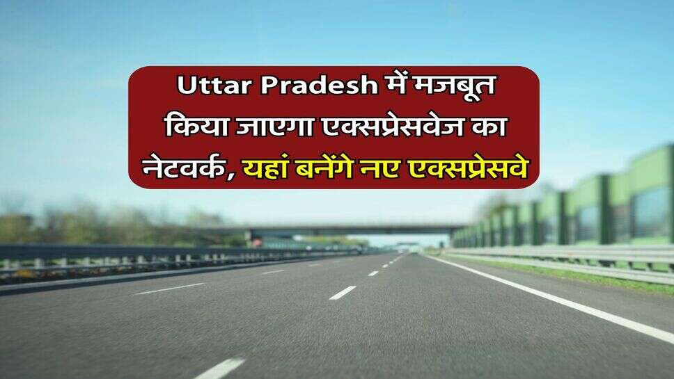 Uttar Pradesh में मजबूत किया जाएगा एक्सप्रेसवेज का नेटवर्क, यहां बनेंगे नए एक्सप्रेसवे