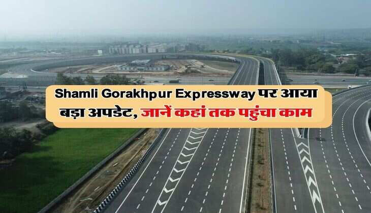Shamli Gorakhpur Expressway पर आया बड़ा अपडेट, जानें कहां तक पहुंचा काम