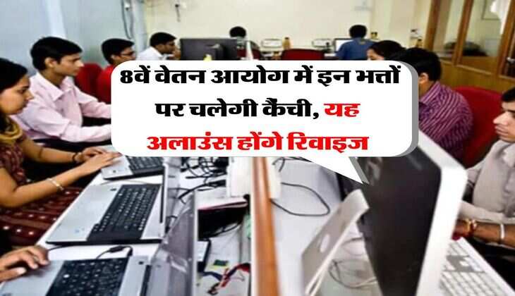 8th Pay Commission : 8वें वेतन आयोग में इन भत्तों पर चलेगी कैंची, यह अलाउंस होंगे रिवाइज