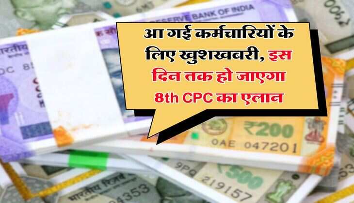 आ गई कर्मचारियों के लिए खुशखबरी, इस दिन तक हो जाएगा 8th CPC का एलान