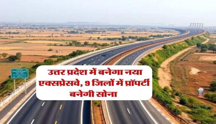 New Expressway : उत्तर प्रदेश में बनेगा नया एक्सप्रेसवे, 9 जिलों में प्रॉपर्टी बनेगी सोना
