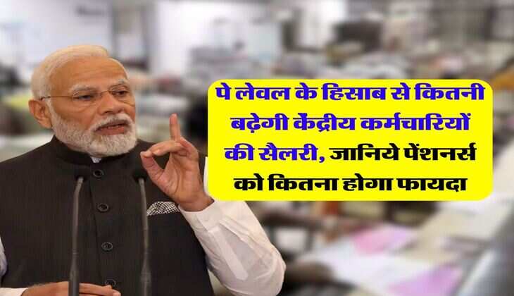 7th Vs 8th Pay Commission : पे लेवल के हिसाब से कितनी बढ़ेगी केंद्रीय कर्मचारियों की सैलरी, जानिये पेंशनर्स को कितना मिलेगा फायदा