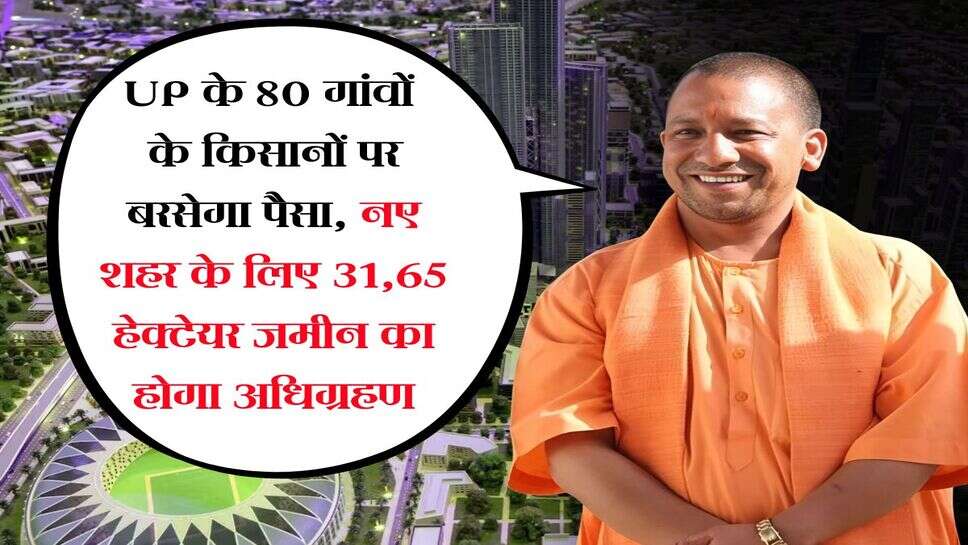 UP के 80 गांवों के किसानों पर बरसेगा पैसा, नए शहर के लिए 31,65 हेक्टेयर जमीन का होगा अधिग्रहण