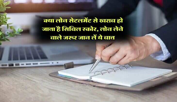 CIBIL Score : क्या लोन सेटलमेंट से खराब हो जाता है सिबिल स्कोर, लोन लेने वाले जरूर जान लें ये बात