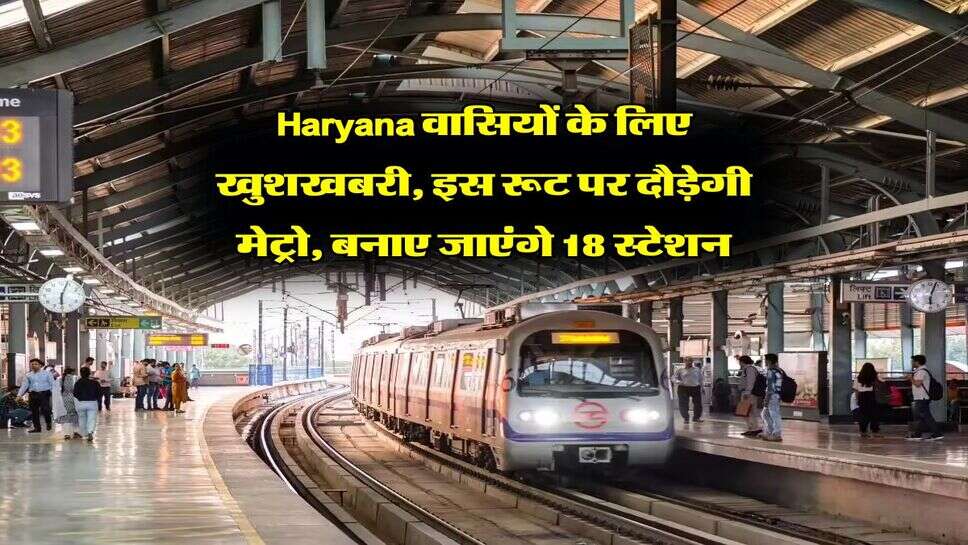 Haryana वासियों के लिए खुशखबरी, इस रूट पर दौड़ेगी मेट्रो, बनाए जाएंगे 18 स्टेशन