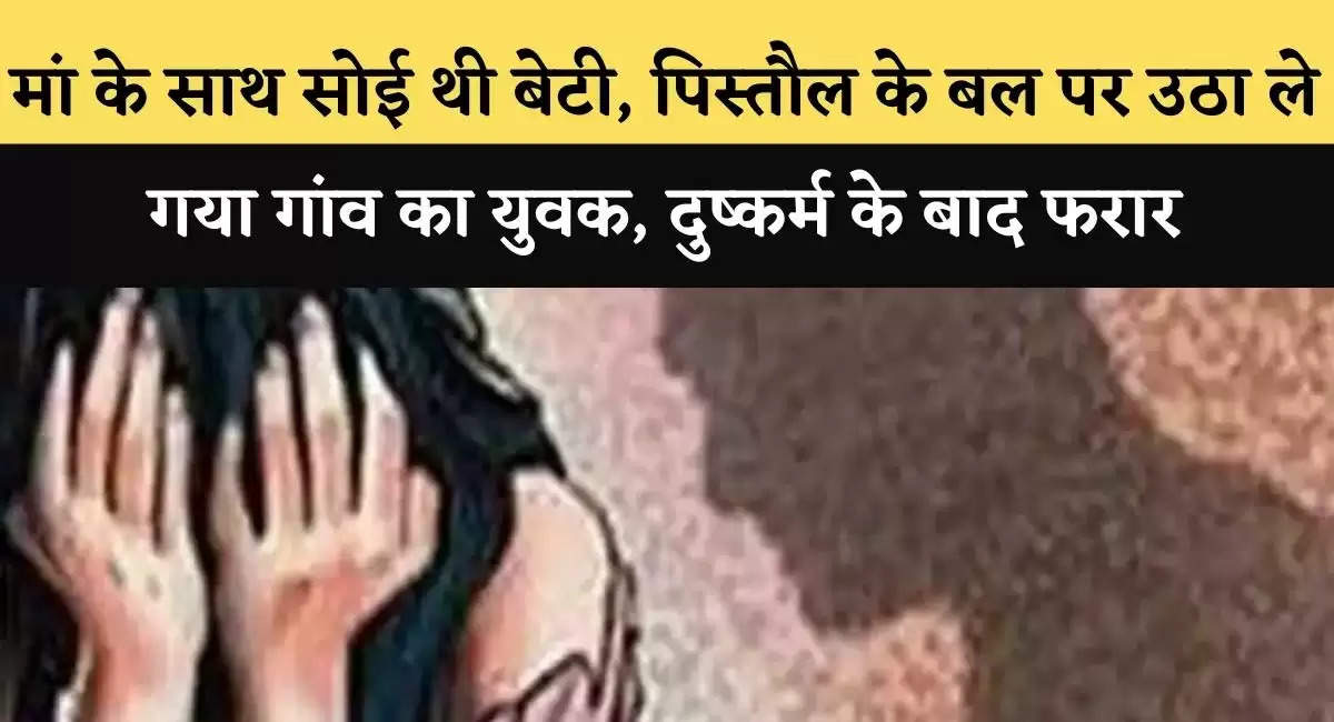 मां के साथ सोई थी बेटी, पिस्तौल के बल पर उठा ले गया गांव का युवक, दुष्कर्म के बाद फरार