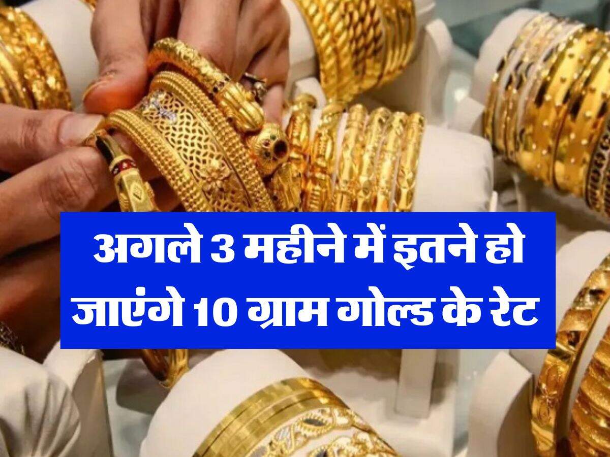 Gold Rate Hike : अगले 3 महीने में इतने हो जाएंगे 10 ग्राम गोल्ड के रेट