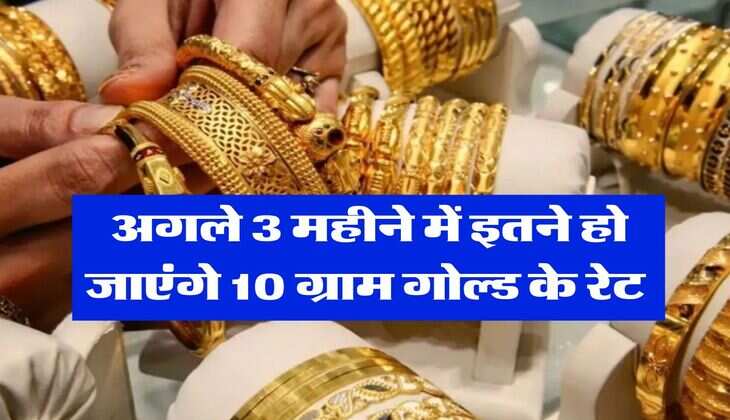 Gold Rate Hike : अगले 3 महीने में इतने हो जाएंगे 10 ग्राम गोल्ड के रेट