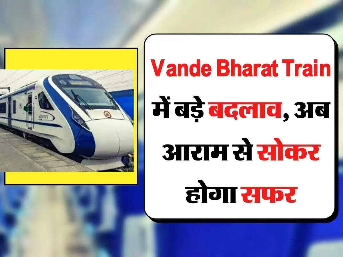 Vande Bharat Train में बड़े बदलाव, अब आराम से सोकर होगा सफर