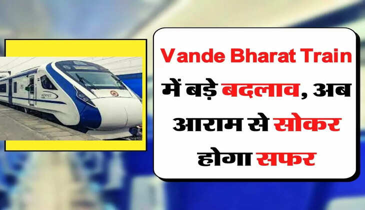 Vande Bharat Train में बड़े बदलाव, अब आराम से सोकर होगा सफर