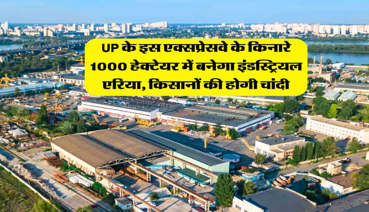 UP के इस एक्सप्रेसवे के किनारे 1000 हेक्टेयर में बनेगा इंडस्ट्रियल एरिया, किसानों की होगी चांदी