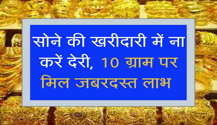 Sone Ka Bhav: सोने की खरीदारी में ना करें देरी, 10 ग्राम पर मिल जबरदस्त लाभ 