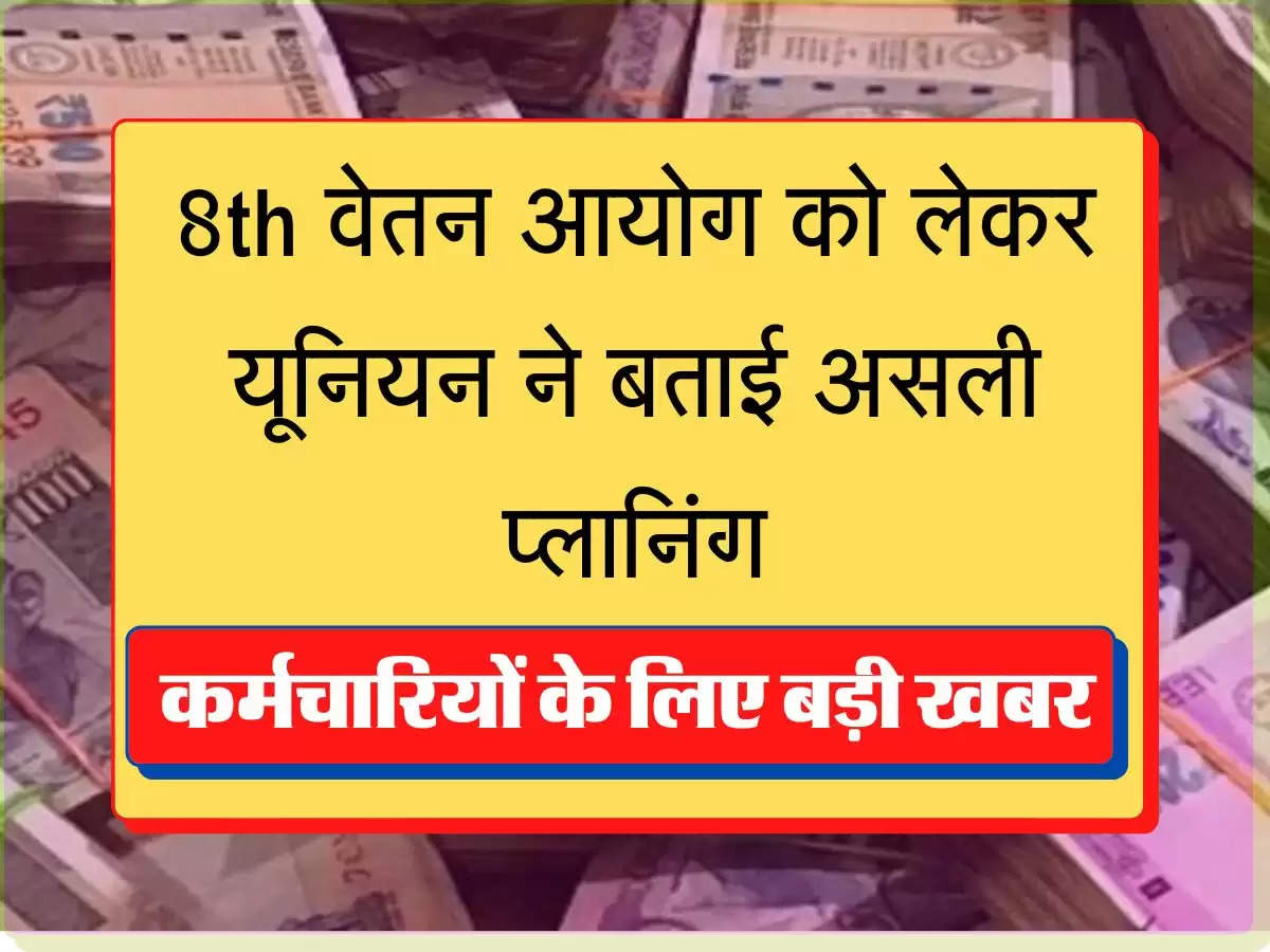 8th Pay aayog आठवें वेतन आयोग को लेकर यूनियन ने बताई असली प्लानिंग, कर्मचारियों के लिए बड़ी खबर