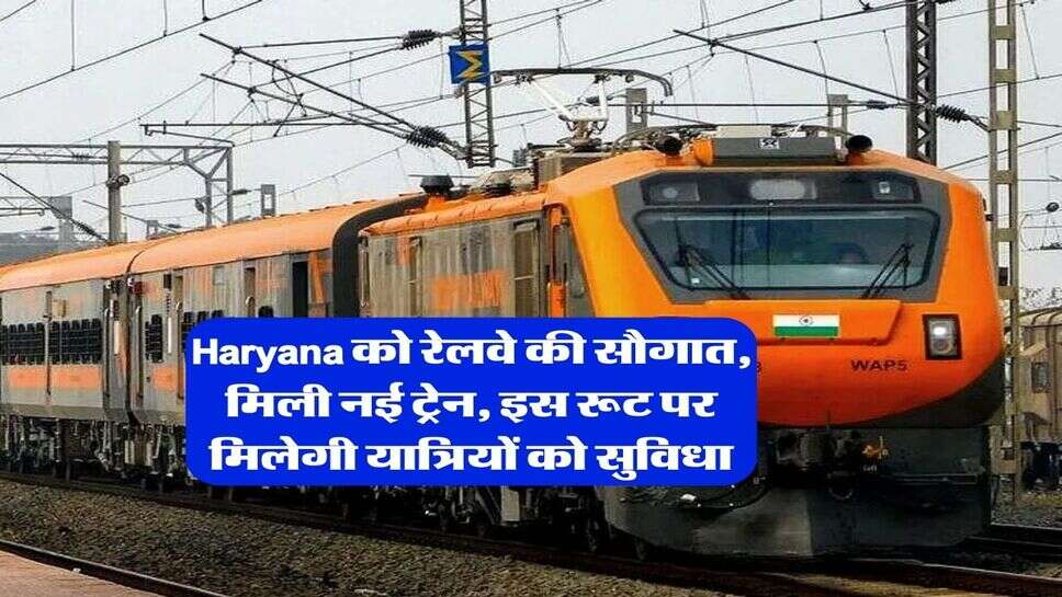 Haryana को रेलवे की सौगात, मिली नई ट्रेन, इस रूट पर मिलेगी यात्रियों को सुविधा