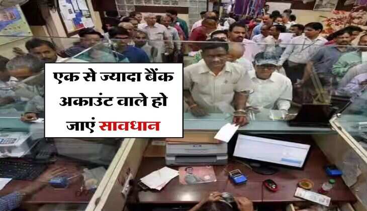 Bank Update : एक से ज्यादा बैंक अकाउंट वाले हो जाएं सावधान