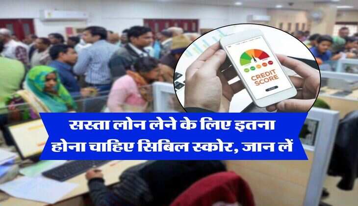 CIBIL Score : सस्ता लोन लेने के लिए इतना होना चाहिए सिबिल स्कोर, जान लें