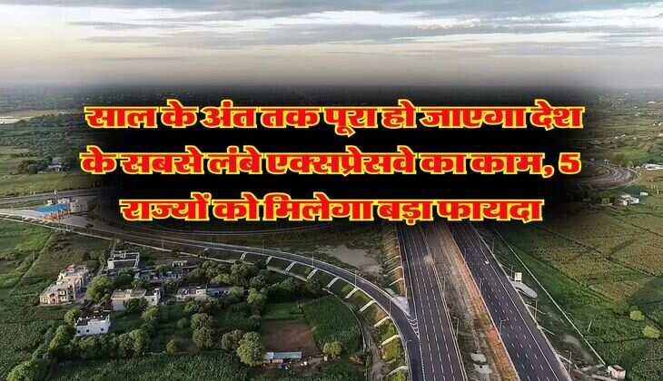 Expressway : साल के अंत तक पूरा हो जाएगा देश के सबसे लंबे एक्सप्रेसवे का काम, 5 राज्यों को मिलेगा बड़ा फायदा